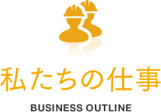 私たちの仕事 BUSINESS OUTLINE